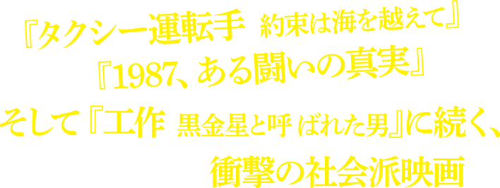 『タクシー運転手 約束は海を越えて』『1987、ある闘いの真実』 そして『工作 黒金星と呼ばれた男』に続く、衝撃の社会派映画